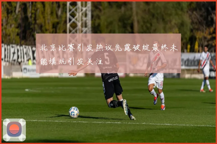 北京比赛引发热议先露破绽最终未能填坑引发关注