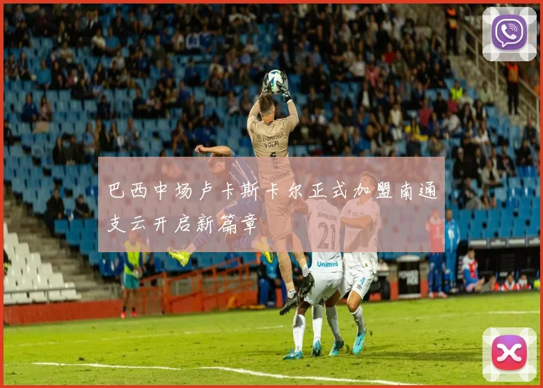 巴西中场卢卡斯卡尔正式加盟南通支云开启新篇章
