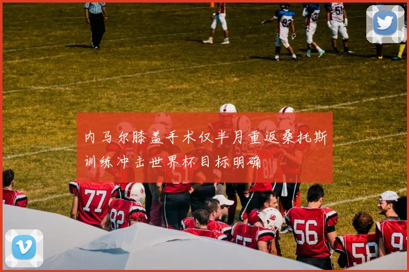内马尔膝盖手术仅半月重返桑托斯训练冲击世界杯目标明确