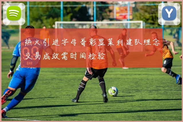 热火引进字母哥彰显莱利建队理念交易成效需时间检验