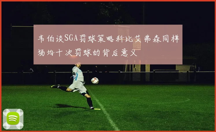 韦伯谈SGA罚球策略科比艾弗森同样场均十次罚球的背后意义