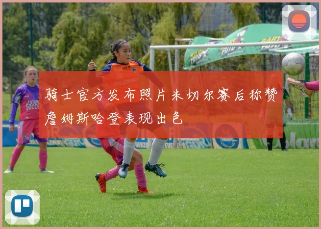 骑士官方发布照片米切尔赛后称赞詹姆斯哈登表现出色