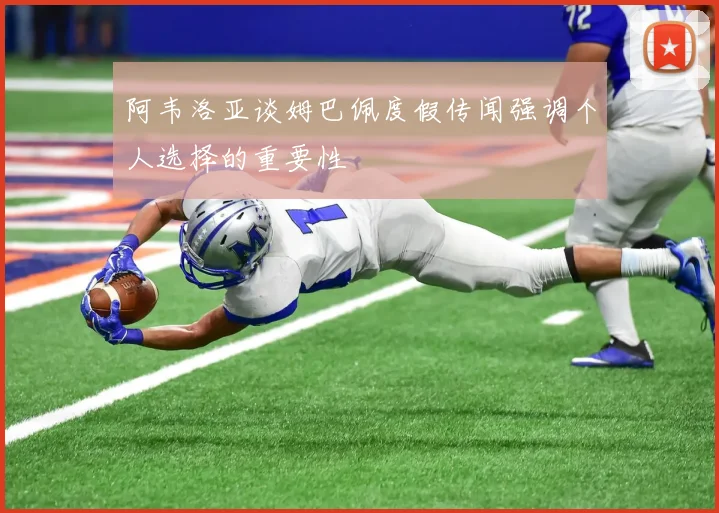 阿韦洛亚谈姆巴佩度假传闻强调个人选择的重要性