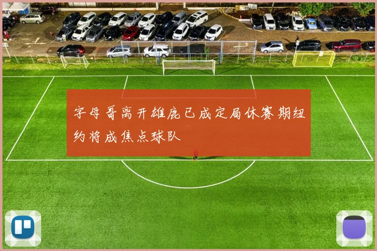 字母哥离开雄鹿已成定局休赛期纽约将成焦点球队