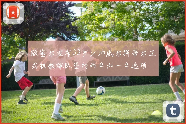 欧塞尔宣布33岁少帅威尔斯蒂尔正式执教球队签约两年加一年选项