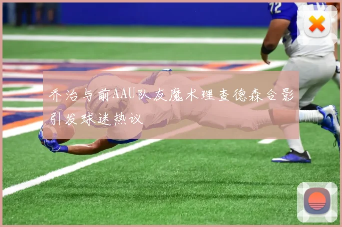 乔治与前AAU队友魔术理查德森合影引发球迷热议