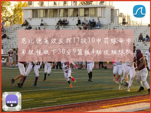恩比德高效发挥17投10中罚球命中率极佳砍下30分9篮板4助攻助球队获胜