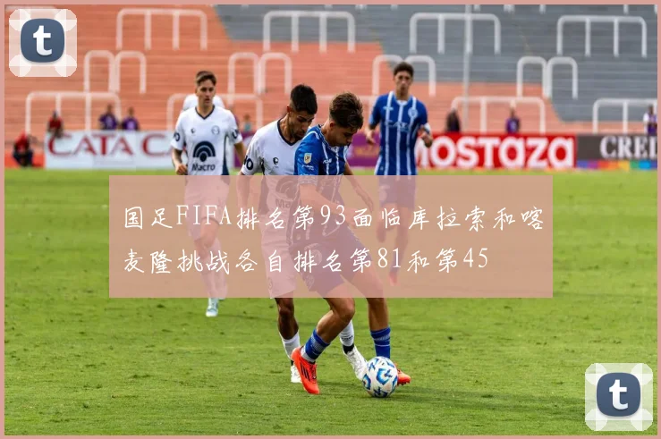 国足FIFA排名第93面临库拉索和喀麦隆挑战各自排名第81和第45