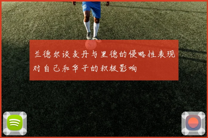 兰德尔谈麦丹与里德的侵略性表现对自己和华子的积极影响