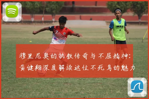 穆里尼奥的执教传奇与不屈精神：黄健翔深度解读这位不死鸟的魅力