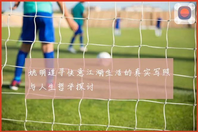 姚明追寻快意江湖生活的真实写照与人生哲学探讨
