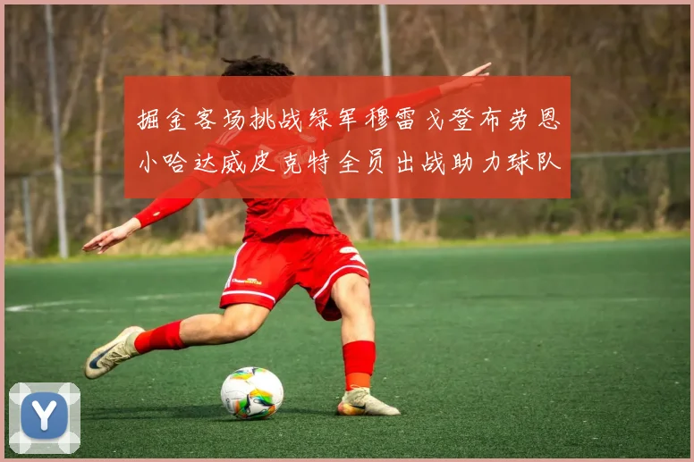 掘金客场挑战绿军穆雷戈登布劳恩小哈达威皮克特全员出战助力球队