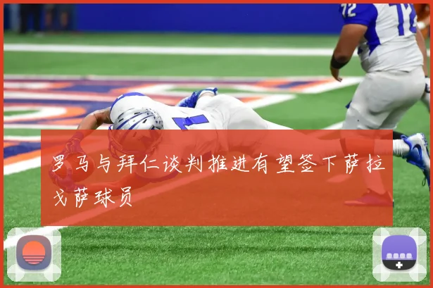 罗马与拜仁谈判推进有望签下萨拉戈萨球员