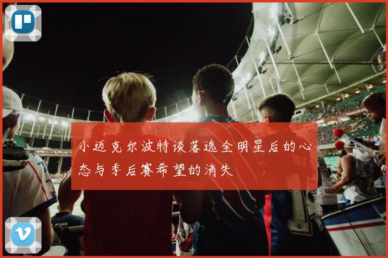 小迈克尔波特谈落选全明星后的心态与季后赛希望的消失