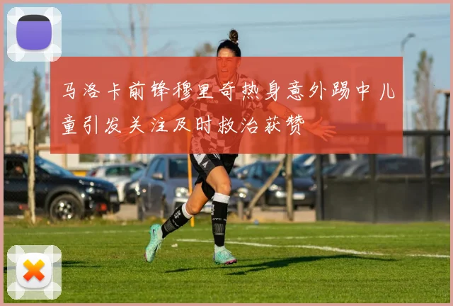 马洛卡前锋穆里奇热身意外踢中儿童引发关注及时救治获赞