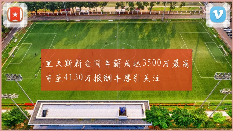 里夫斯新合同年薪或达3500万最高可至4130万报酬丰厚引关注