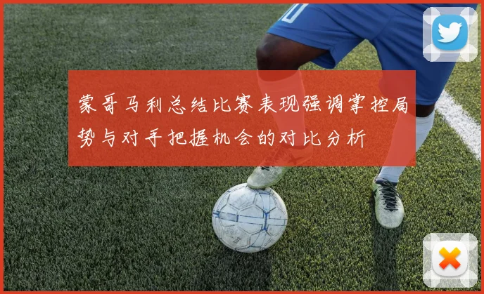 蒙哥马利总结比赛表现强调掌控局势与对手把握机会的对比分析