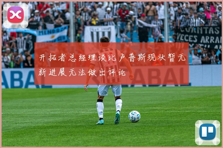 开拓者总经理谈比卢普斯现状暂无新进展无法做出评论