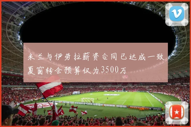 米兰与伊劳拉薪资合同已达成一致夏窗转会预算仅为3500万
