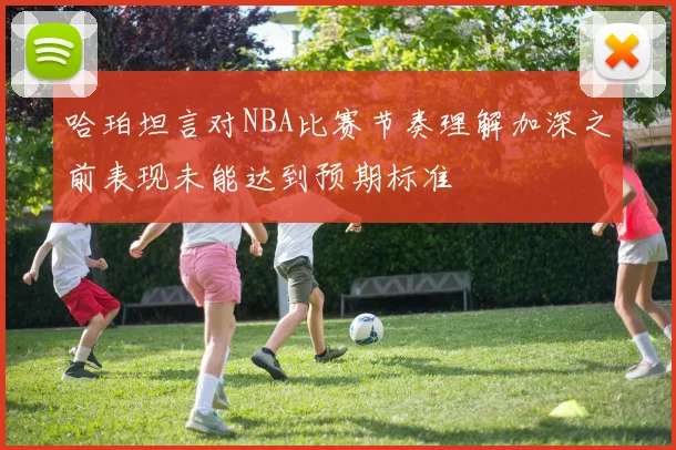 哈珀坦言对NBA比赛节奏理解加深之前表现未能达到预期标准