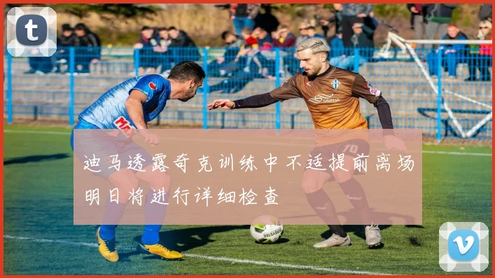 迪马透露奇克训练中不适提前离场明日将进行详细检查