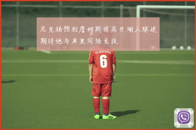 尼克杨预测詹姆斯将离开湖人球迷期待他与库里同场竞技