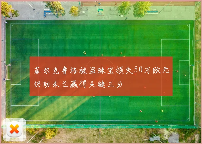 菲尔克鲁格被盗珠宝损失50万欧元仍助米兰赢得关键三分