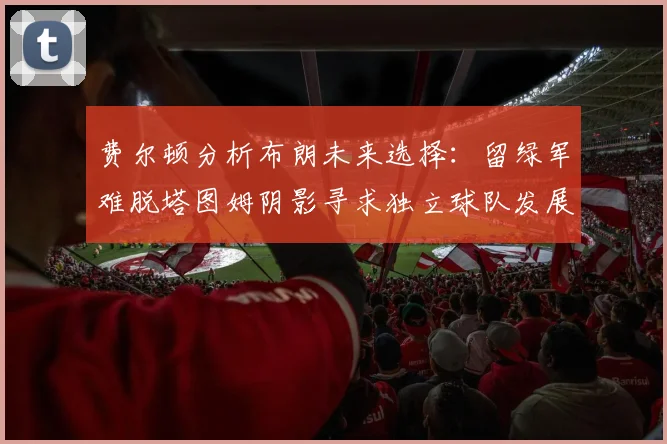 费尔顿分析布朗未来选择：留绿军难脱塔图姆阴影寻求独立球队发展