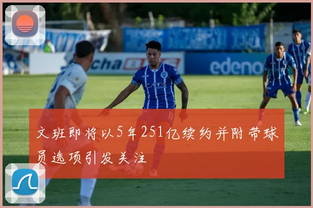 文班即将以5年251亿续约并附带球员选项引发关注