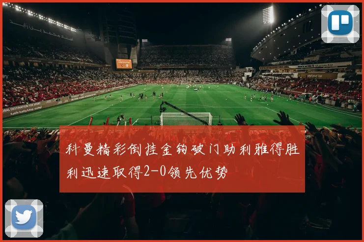 科曼精彩倒挂金钩破门助利雅得胜利迅速取得2-0领先优势