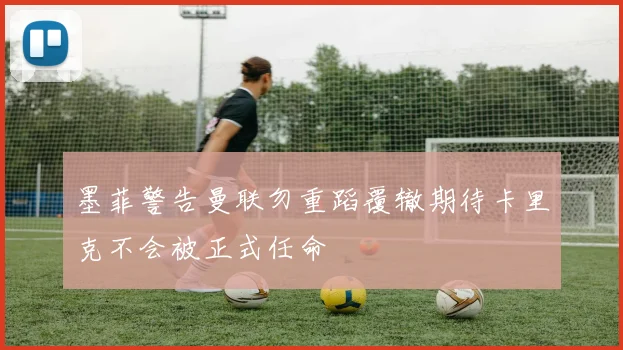 墨菲警告曼联勿重蹈覆辙期待卡里克不会被正式任命
