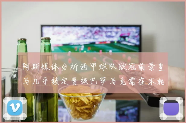 阿斯媒体分析西甲球队欧冠前景皇马几乎锁定晋级巴萨马竞需在末轮全胜