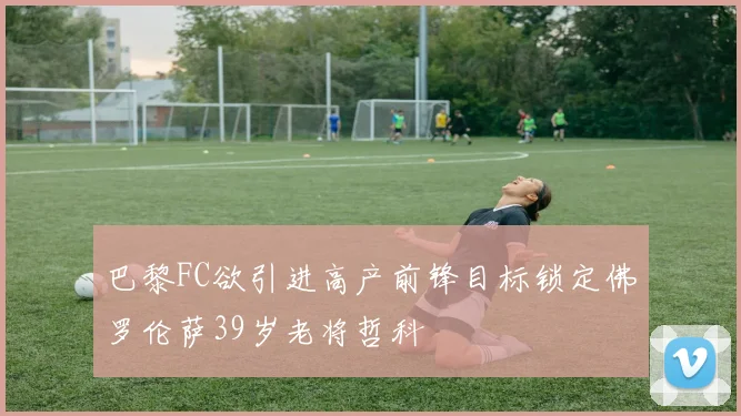 巴黎FC欲引进高产前锋目标锁定佛罗伦萨39岁老将哲科