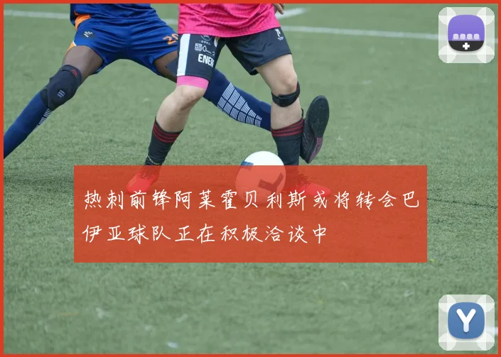 热刺前锋阿莱霍贝利斯或将转会巴伊亚球队正在积极洽谈中