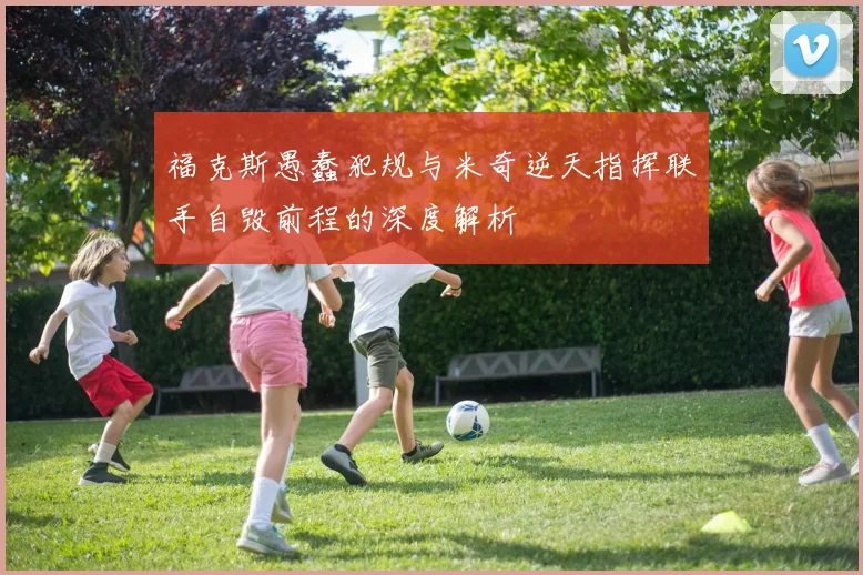 福克斯愚蠢犯规与米奇逆天指挥联手自毁前程的深度解析