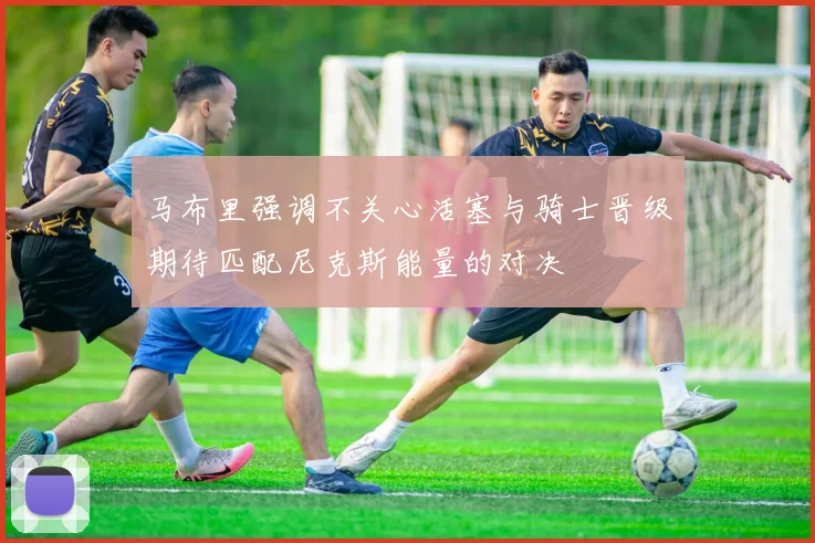 马布里强调不关心活塞与骑士晋级期待匹配尼克斯能量的对决