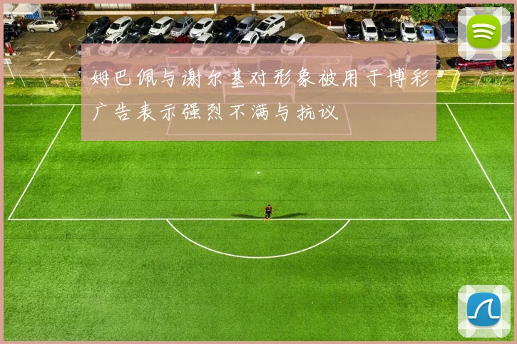 姆巴佩与谢尔基对形象被用于博彩广告表示强烈不满与抗议