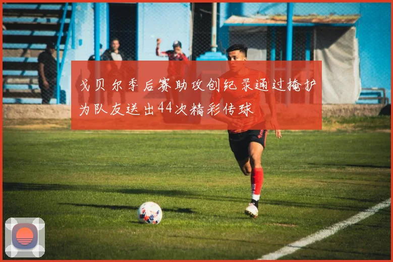 戈贝尔季后赛助攻创纪录通过掩护为队友送出44次精彩传球