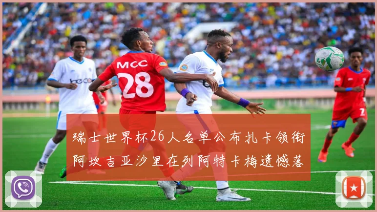 瑞士世界杯26人名单公布扎卡领衔阿坎吉亚沙里在列阿特卡梅遗憾落选